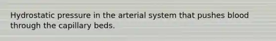 Hydrostatic pressure in the arterial system that pushes blood through the capillary beds.