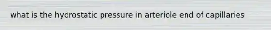 what is the hydrostatic pressure in arteriole end of capillaries
