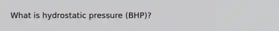 What is hydrostatic pressure (BHP)?