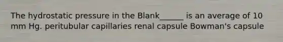 The hydrostatic pressure in the Blank______ is an average of 10 mm Hg. peritubular capillaries renal capsule Bowman's capsule