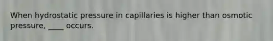 When hydrostatic pressure in capillaries is higher than osmotic pressure, ____ occurs.