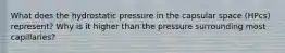 What does the hydrostatic pressure in the capsular space (HPcs) represent? Why is it higher than the pressure surrounding most capillaries?