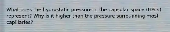 What does the hydrostatic pressure in the capsular space (HPcs) represent? Why is it higher than the pressure surrounding most capillaries?