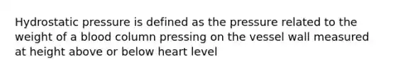 Hydrostatic pressure is defined as the pressure related to the weight of a blood column pressing on the vessel wall measured at height above or below heart level