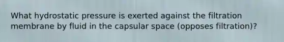 What hydrostatic pressure is exerted against the filtration membrane by fluid in the capsular space (opposes filtration)?