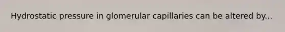 Hydrostatic pressure in glomerular capillaries can be altered by...