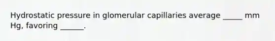 Hydrostatic pressure in glomerular capillaries average _____ mm Hg, favoring ______.