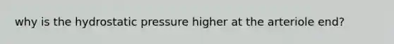 why is the hydrostatic pressure higher at the arteriole end?