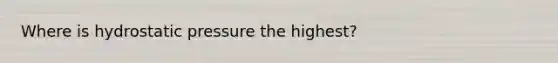 Where is hydrostatic pressure the highest?