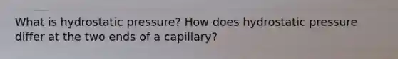 What is hydrostatic pressure? How does hydrostatic pressure differ at the two ends of a capillary?