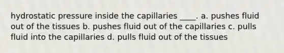 hydrostatic pressure inside the capillaries ____. a. pushes fluid out of the tissues b. pushes fluid out of the capillaries c. pulls fluid into the capillaries d. pulls fluid out of the tissues