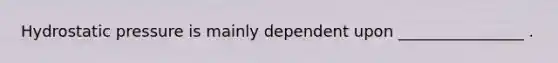 Hydrostatic pressure is mainly dependent upon ________________ .