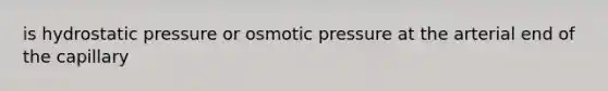 is hydrostatic pressure or osmotic pressure at the arterial end of the capillary