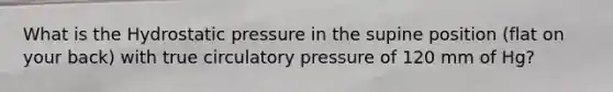 What is the Hydrostatic pressure in the supine position (flat on your back) with true circulatory pressure of 120 mm of Hg?