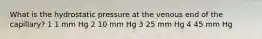 What is the hydrostatic pressure at the venous end of the capillary? 1 1 mm Hg 2 10 mm Hg 3 25 mm Hg 4 45 mm Hg