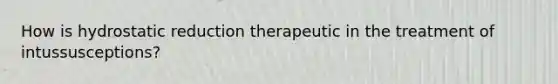 How is hydrostatic reduction therapeutic in the treatment of intussusceptions?