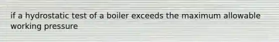 if a hydrostatic test of a boiler exceeds the maximum allowable working pressure