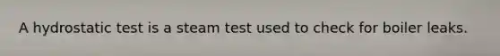 A hydrostatic test is a steam test used to check for boiler leaks.