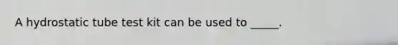 A hydrostatic tube test kit can be used to _____.