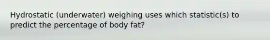 Hydrostatic (underwater) weighing uses which statistic(s) to predict the percentage of body fat?