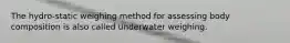 The hydro-static weighing method for assessing body composition is also called underwater weighing.