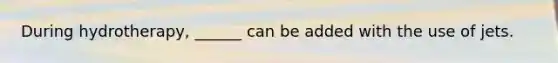 During hydrotherapy, ______ can be added with the use of jets.