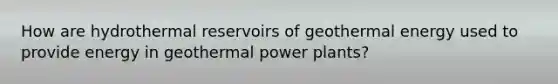 How are hydrothermal reservoirs of geothermal energy used to provide energy in geothermal power plants?