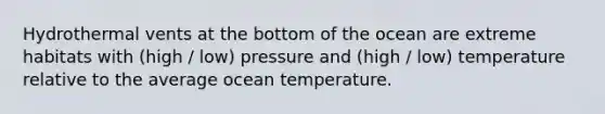 Hydrothermal vents at the bottom of the ocean are extreme habitats with (high / low) pressure and (high / low) temperature relative to the average ocean temperature.