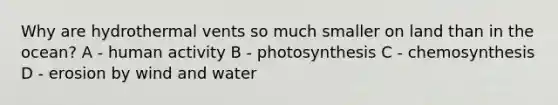 Why are hydrothermal vents so much smaller on land than in the ocean? A - human activity B - photosynthesis C - chemosynthesis D - erosion by wind and water