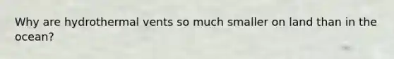 Why are hydrothermal vents so much smaller on land than in the ocean?