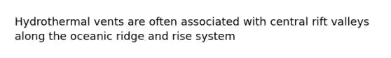 Hydrothermal vents are often associated with central rift valleys along the oceanic ridge and rise system