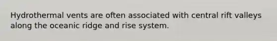 Hydrothermal vents are often associated with central rift valleys along the oceanic ridge and rise system.
