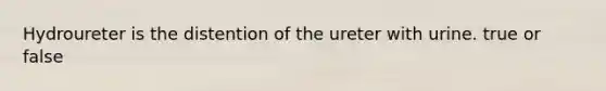 Hydroureter is the distention of the ureter with urine. true or false