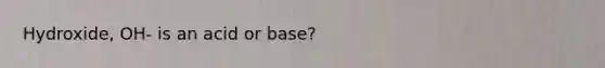 Hydroxide, OH- is an acid or base?