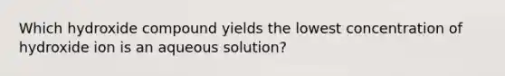 Which hydroxide compound yields the lowest concentration of hydroxide ion is an aqueous solution?