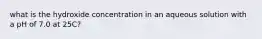 what is the hydroxide concentration in an aqueous solution with a pH of 7.0 at 25C?