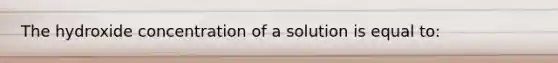 The hydroxide concentration of a solution is equal to: