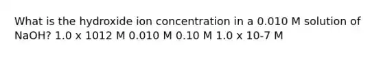 What is the hydroxide ion concentration in a 0.010 M solution of NaOH? 1.0 x 1012 M 0.010 M 0.10 M 1.0 x 10-7 M