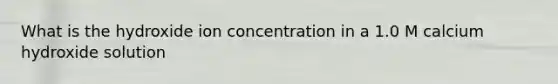 What is the hydroxide ion concentration in a 1.0 M calcium hydroxide solution