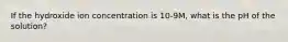 If the hydroxide ion concentration is 10-9M, what is the pH of the solution?