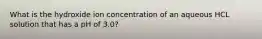 What is the hydroxide ion concentration of an aqueous HCL solution that has a pH of 3.0?