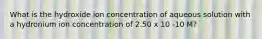 What is the hydroxide ion concentration of aqueous solution with a hydronium ion concentration of 2.50 x 10 -10 M?