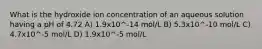 What is the hydroxide ion concentration of an aqueous solution having a pH of 4.72 A) 1.9x10^-14 mol/L B) 5.3x10^-10 mol/L C) 4.7x10^-5 mol/L D) 1.9x10^-5 mol/L