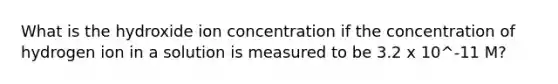 What is the hydroxide ion concentration if the concentration of hydrogen ion in a solution is measured to be 3.2 x 10^-11 M?