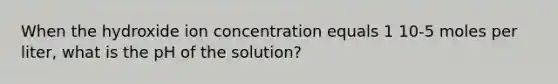 When the hydroxide ion concentration equals 1 10-5 moles per liter, what is the pH of the solution?