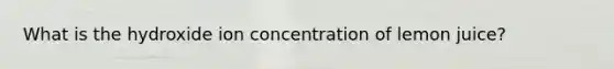 What is the hydroxide ion concentration of lemon juice?