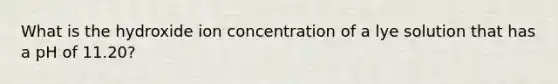 What is the hydroxide ion concentration of a lye solution that has a pH of 11.20?