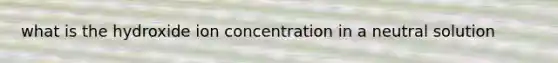 what is the hydroxide ion concentration in a neutral solution