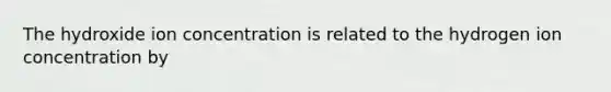 The hydroxide ion concentration is related to the hydrogen ion concentration by