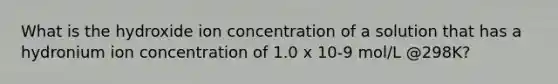 What is the hydroxide ion concentration of a solution that has a hydronium ion concentration of 1.0 x 10-9 mol/L @298K?